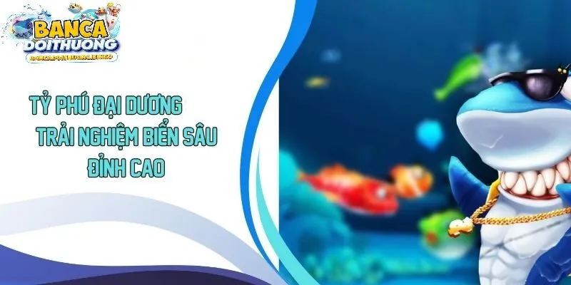 Vì sao tỷ phú đại dương lại thu hút người chơi